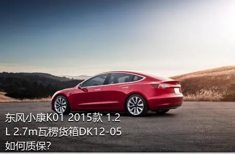 东风小康K01 2015款 1.2L 2.7m瓦楞货箱DK12-05如何质保？