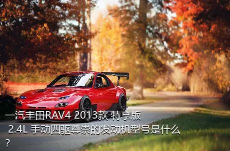 一汽丰田RAV4 2013款 特享版 2.4L 手动四驱尊崇的发动机型号是什么？