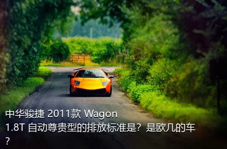 中华骏捷 2011款 Wagon 1.8T 自动尊贵型的排放标准是？是欧几的车？