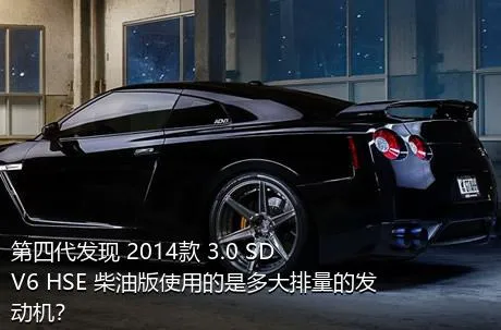 第四代发现 2014款 3.0 SDV6 HSE 柴油版使用的是多大排量的发动机？