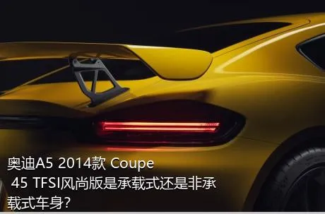 奥迪A5 2014款 Coupe 45 TFSI风尚版是承载式还是非承载式车身？