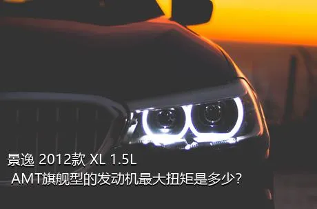 景逸 2012款 XL 1.5L AMT旗舰型的发动机最大扭矩是多少？