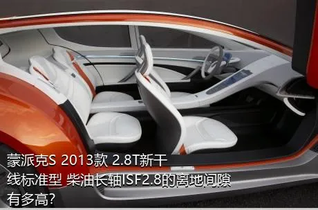 蒙派克S 2013款 2.8T新干线标准型 柴油长轴ISF2.8的离地间隙有多高？