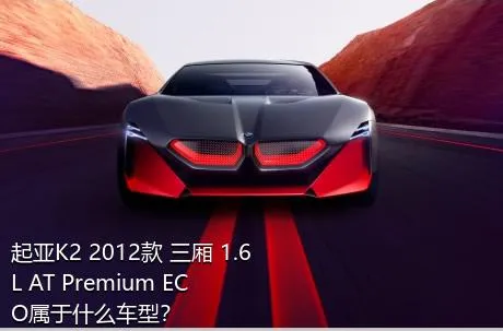 起亚K2 2012款 三厢 1.6L AT Premium ECO属于什么车型？