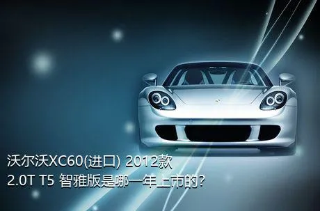 沃尔沃XC60(进口) 2012款 2.0T T5 智雅版是哪一年上市的？