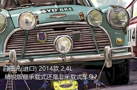 自由光(进口) 2014款 2.4L 精锐版是承载式还是非承载式车身？
