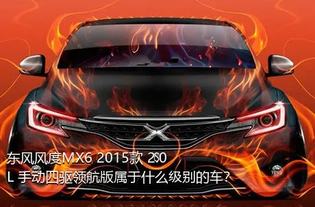 东风风度MX6 2015款 2.0L 手动四驱领航版属于什么级别的车？
