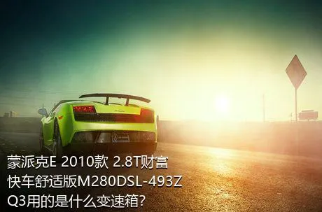 蒙派克E 2010款 2.8T财富快车舒适版M280DSL-493ZQ3用的是什么变速箱？