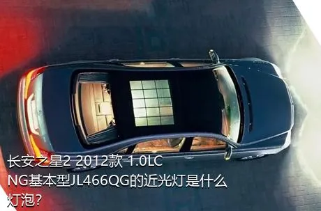 长安之星2 2012款 1.0LCNG基本型JL466QG的近光灯是什么灯泡？