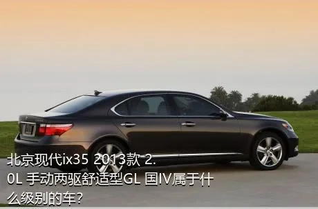 北京现代ix35 2013款 2.0L 手动两驱舒适型GL 国IV属于什么级别的车？