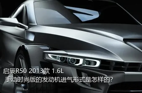 启辰R50 2013款 1.6L 手动时尚版的发动机进气形式是怎样的？