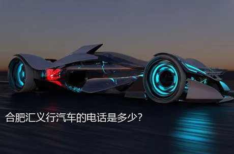 合肥汇义行汽车的电话是多少？
