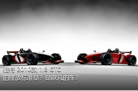 雅特 2010款 1.8 GTC的排放标准是？是欧几的车？