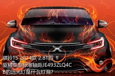 骐铃T5 2014款 2.8T四驱精英型标准轴距JE493ZLQ4CB的远光灯是什么灯泡？
