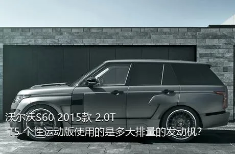 沃尔沃S60 2015款 2.0T T5 个性运动版使用的是多大排量的发动机？