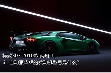 标致307 2010款 两厢 1.6L 自动豪华版的发动机型号是什么？