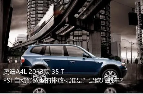 奥迪A4L 2013款 35 TFSI 自动舒适型的排放标准是？是欧几的车？