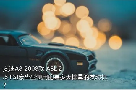 奥迪A8 2008款 A8L 2.8 FSI豪华型使用的是多大排量的发动机？