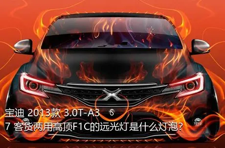 宝迪 2013款 3.0T-A37 客货两用高顶F1C的远光灯是什么灯泡？