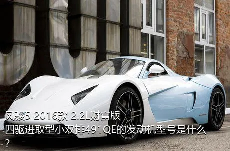 风骏5 2016款 2.2L财富版 四驱进取型小双排491QE的发动机型号是什么？