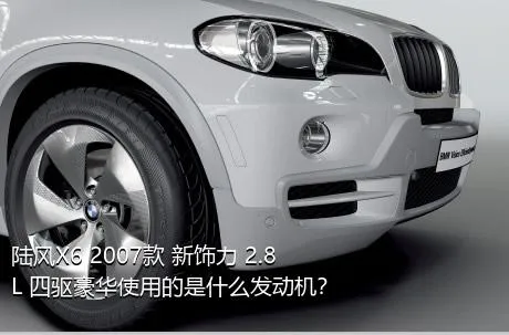 陆风X6 2007款 新饰力 2.8L 四驱豪华使用的是什么发动机？