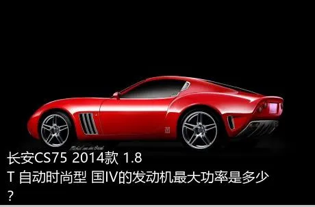 长安CS75 2014款 1.8T 自动时尚型 国IV的发动机最大功率是多少？