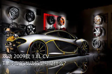 欢动 2009款 1.8L CVT豪华型的发动机型号是什么？