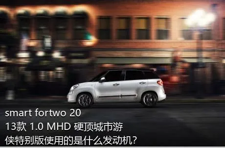 smart fortwo 2013款 1.0 MHD 硬顶城市游侠特别版使用的是什么发动机？