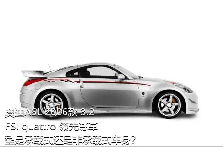 奥迪A6L 2006款 3.2 FSI quattro 领先尊享型是承载式还是非承载式车身？