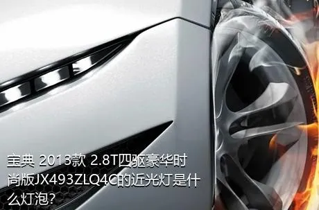 宝典 2013款 2.8T四驱豪华时尚版JX493ZLQ4C的近光灯是什么灯泡？