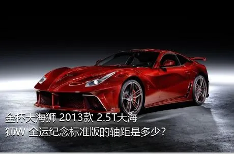 金杯大海狮 2013款 2.5T大海狮W 全运纪念标准版的轴距是多少？