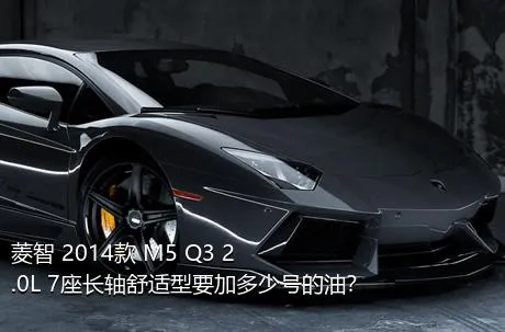 菱智 2014款 M5 Q3 2.0L 7座长轴舒适型要加多少号的油？