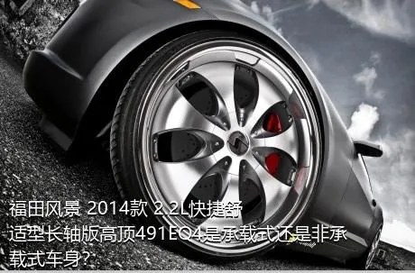 福田风景 2014款 2.2L快捷舒适型长轴版高顶491EQ4是承载式还是非承载式车身？