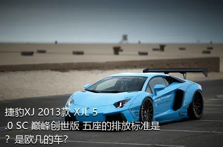 捷豹XJ 2013款 XJL 5.0 SC 巅峰创世版 五座的排放标准是？是欧几的车？