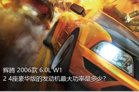辉腾 2006款 6.0L W12 4座豪华版的发动机最大功率是多少？