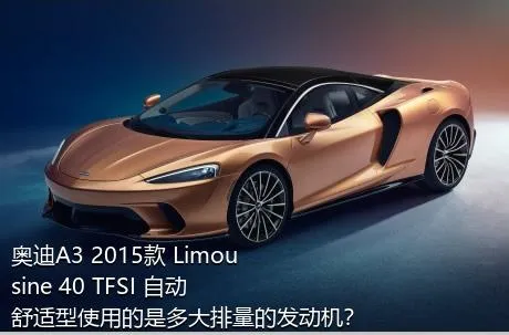 奥迪A3 2015款 Limousine 40 TFSI 自动舒适型使用的是多大排量的发动机？