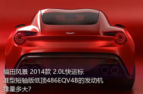 福田风景 2014款 2.0L快运标准型短轴版低顶486EQV4B的发动机排量多大？