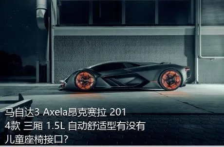 马自达3 Axela昂克赛拉 2014款 三厢 1.5L 自动舒适型有没有儿童座椅接口？