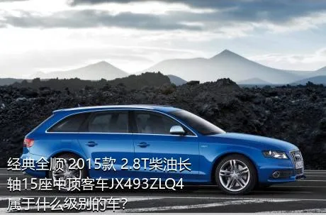 经典全顺 2015款 2.8T柴油长轴15座中顶客车JX493ZLQ4属于什么级别的车？