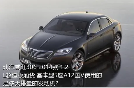 北汽威旺306 2014款 1.2L超值版厢货 基本型5座A12国V使用的是多大排量的发动机？