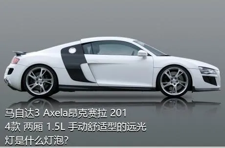 马自达3 Axela昂克赛拉 2014款 两厢 1.5L 手动舒适型的远光灯是什么灯泡？