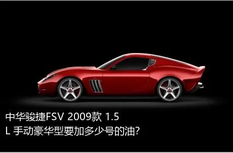 中华骏捷FSV 2009款 1.5L 手动豪华型要加多少号的油？