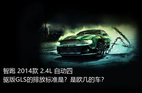 智跑 2014款 2.4L 自动四驱版GLS的排放标准是？是欧几的车？
