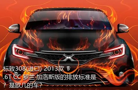 标致308(进口) 2013款 1.6T CC 罗兰·加洛斯版的排放标准是？是欧几的车？