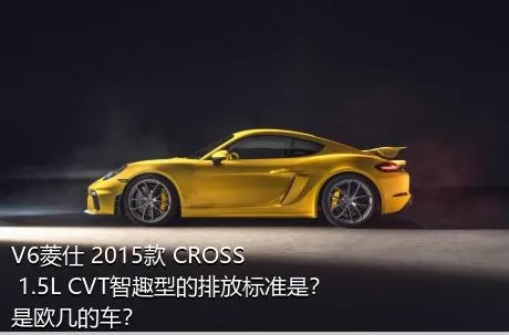 V6菱仕 2015款 CROSS 1.5L CVT智趣型的排放标准是？是欧几的车？