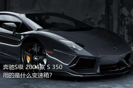奔驰S级 2004款 S 350用的是什么变速箱？