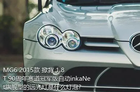 MG6 2015款 掀背 1.8T 90周年赛道冠军版自动inkaNet旗舰型的远光灯是什么灯泡？