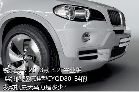 锐骐皮卡 2013款 3.2T兴业版 柴油四驱标准型CYQD80-E4的发动机最大马力是多少？