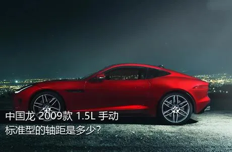 中国龙 2009款 1.5L 手动标准型的轴距是多少？