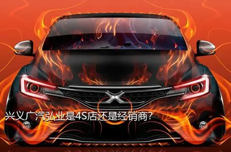 兴义广汽弘业是4S店还是经销商？